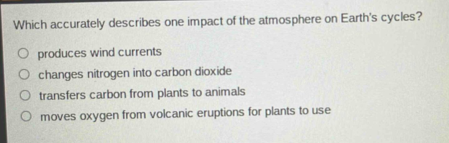 which accurately describes one impact of the atmosphere on earths cycles? produces wind currents changes nitrogen into carbon dioxide transfers carbon from plants to animals moves oxygen from volcanic eruptions for plants to use
