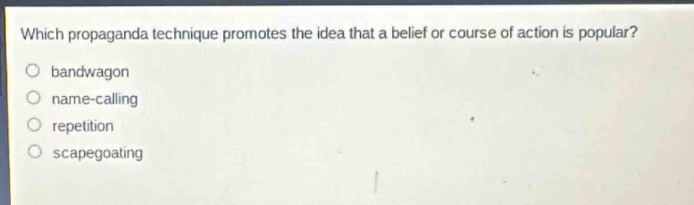 which propaganda technique promotes the idea that a belief or course of action is popular?\no bandwagon\no name - calling\no repetition\no scapegoating