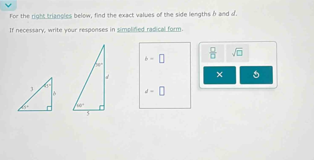 for the right triangles below, find the exact values of the side lengths b and d. if necessary, write your responses in simplified radical form.