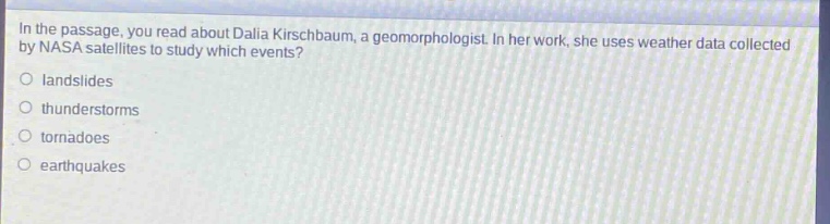 in the passage, you read about dalia kirschbaum, a geomorphologist. in her work, she uses weather data collected by nasa satellites to study which events?\nlandslides\nthunderstorms\ntornadoes\nearthquakes