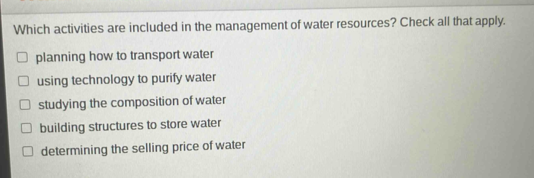 which activities are included in the management of water resources? check all that apply. planning how to transport water using technology to purify water studying the composition of water building structures to store water determining the selling price of water
