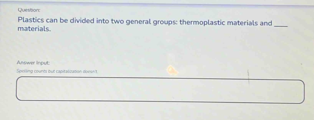 question: plastics can be divided into two general groups: thermoplastic materials and ___ materials. answer input: spelling counts but capitalization doesnt.