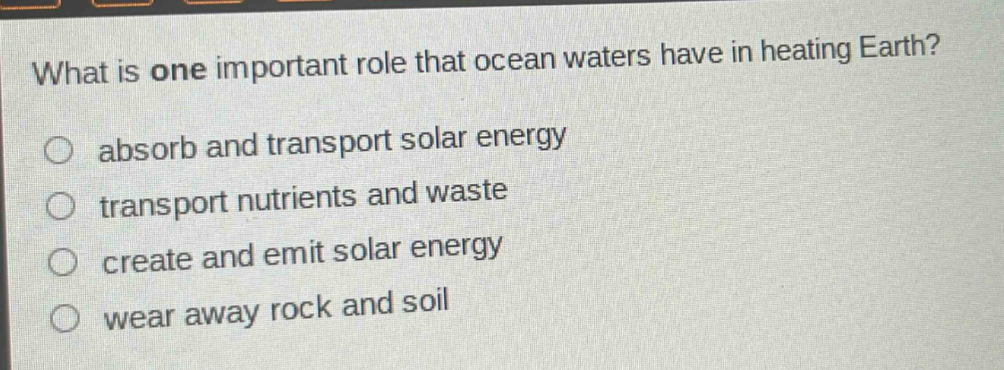 what is one important role that ocean waters have in heating earth? absorb and transport solar energy transport nutrients and waste create and emit solar energy wear away rock and soil