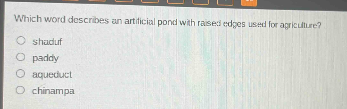 which word describes an artificial pond with raised edges used for agriculture?\nshaduf\npaddy\naqueduct\nchinampa