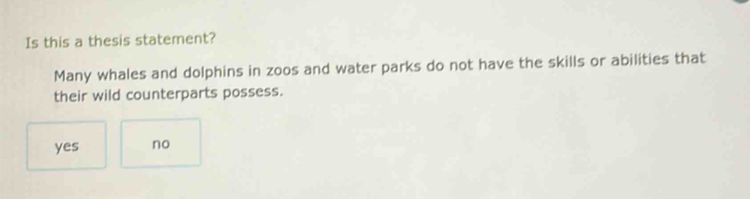 is this a thesis statement? many whales and dolphins in zoos and water parks do not have the skills or abilities that their wild counterparts possess. yes no