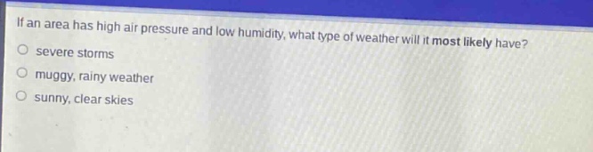 if an area has high air pressure and low humidity, what type of weather will it most likely have?\nsevere storms\nmuggy, rainy weather\nsunny, clear skies