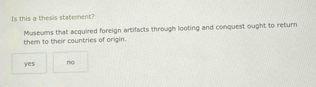 is this a thesis statement? museums that acquired foreign artifacts through looting and conquest ought to return them to their countries of origin. yes no