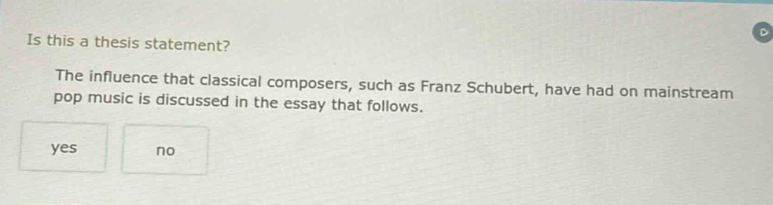 is this a thesis statement? the influence that classical composers, such as franz schubert, have had on mainstream pop music is discussed in the essay that follows. yes no
