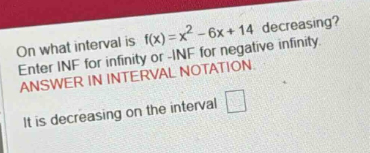 on what interval is f(x)=x² - 6x + 14 decreasing? enter inf for infinity or -inf for negative infinity. answer in interval notation. it is decreasing on the interval
