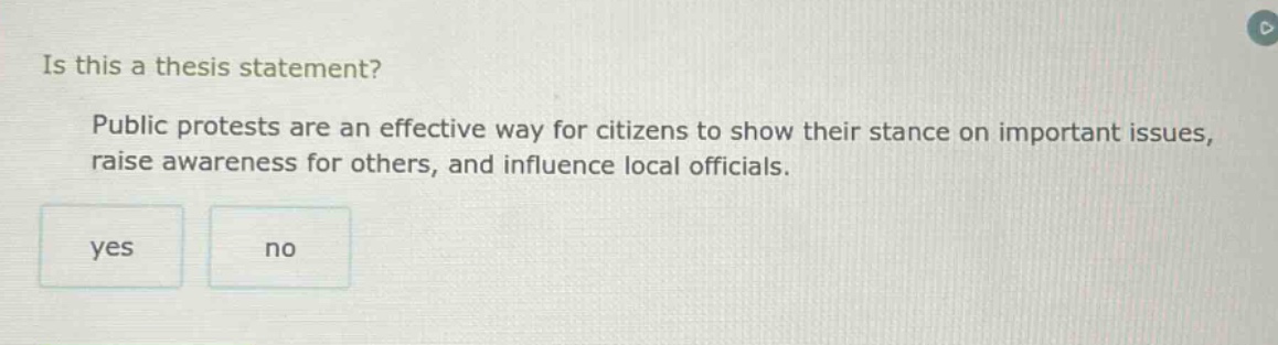 is this a thesis statement? public protests are an effective way for citizens to show their stance on important issues, raise awareness for others, and influence local officials. yes no