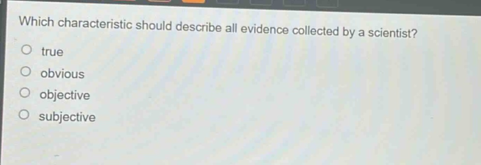 which characteristic should describe all evidence collected by a scientist? true obvious objective subjective