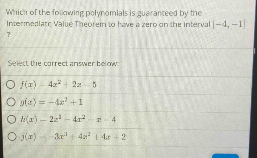 which of the following polynomials is guaranteed by the intermediate value theorem to have a zero on the interval -4, -1? select the correct answer below: o f(x)=4x² + 2x - 5 o g(x)= - 4x² + 1 o h(x)=2x³ - 4x² - x - 4 o j(x)= - 3x³ + 4x² + 4x + 2