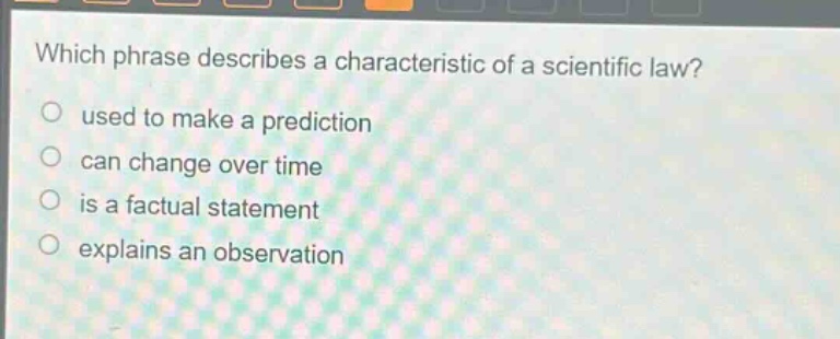 which phrase describes a characteristic of a scientific law? used to make a prediction can change over time is a factual statement explains an observation