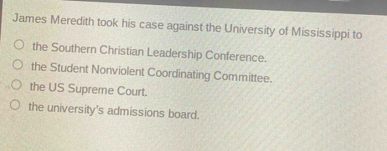 james meredith took his case against the university of mississippi to the southern christian leadership conference. the student nonviolent coordinating committee. the us supreme court. the universitys admissions board.