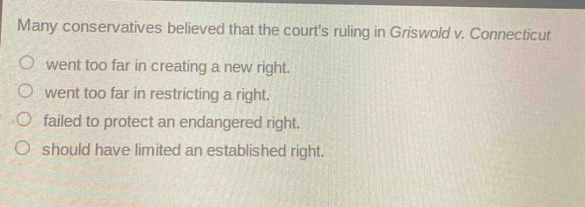 many conservatives believed that the courts ruling in griswold v. connecticut went too far in creating a new right. went too far in restricting a right. failed to protect an endangered right. should have limited an established right.