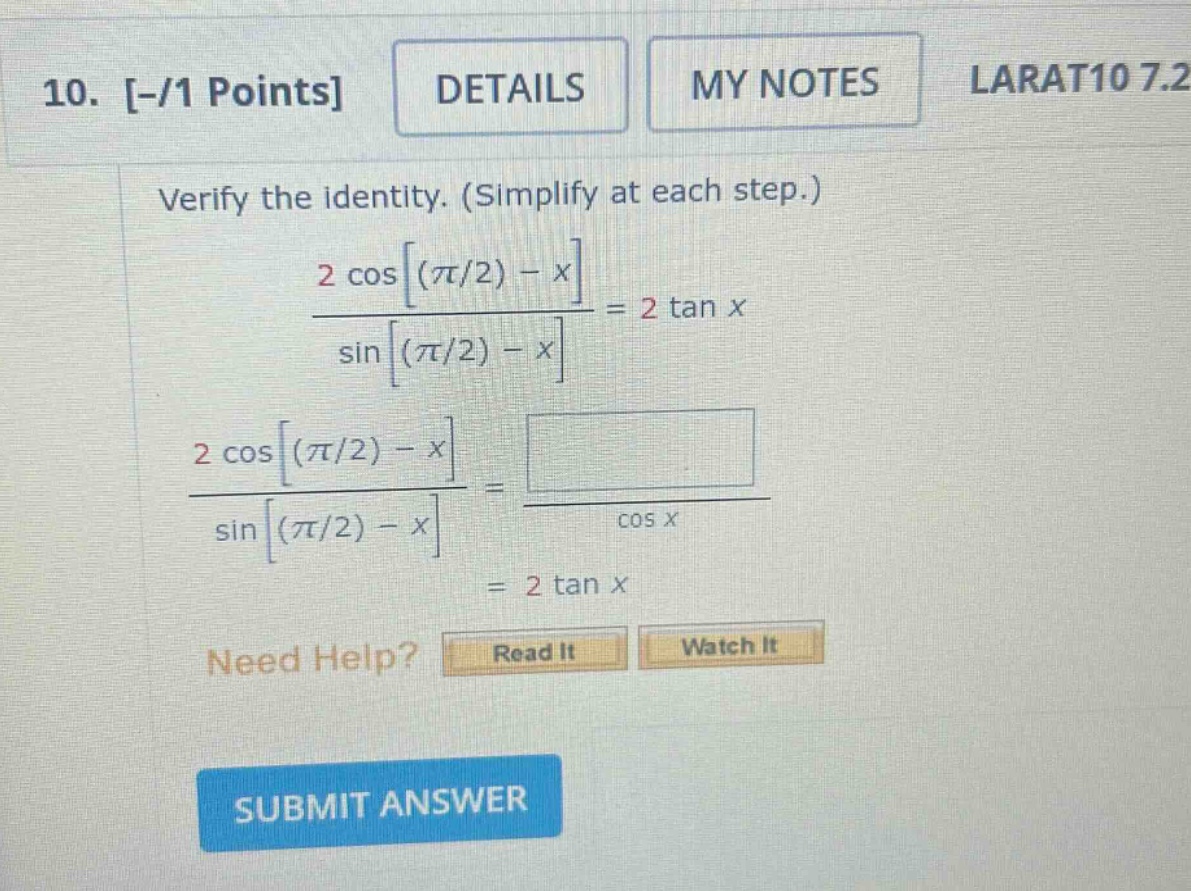 10. -/1 points details my notes larat10 7.2 verify the identity. (simplify at each step.) 2 cos(π/2) - x/sin(π/2) - x=2 tan x 2 cos(π/2) - x/sin(π/2) - x= /cos x = 2 tan x need help? read it watch it submit answer