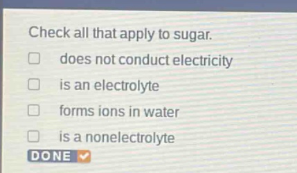 check all that apply to sugar. does not conduct electricity is an electrolyte forms ions in water is a nonelectrolyte done