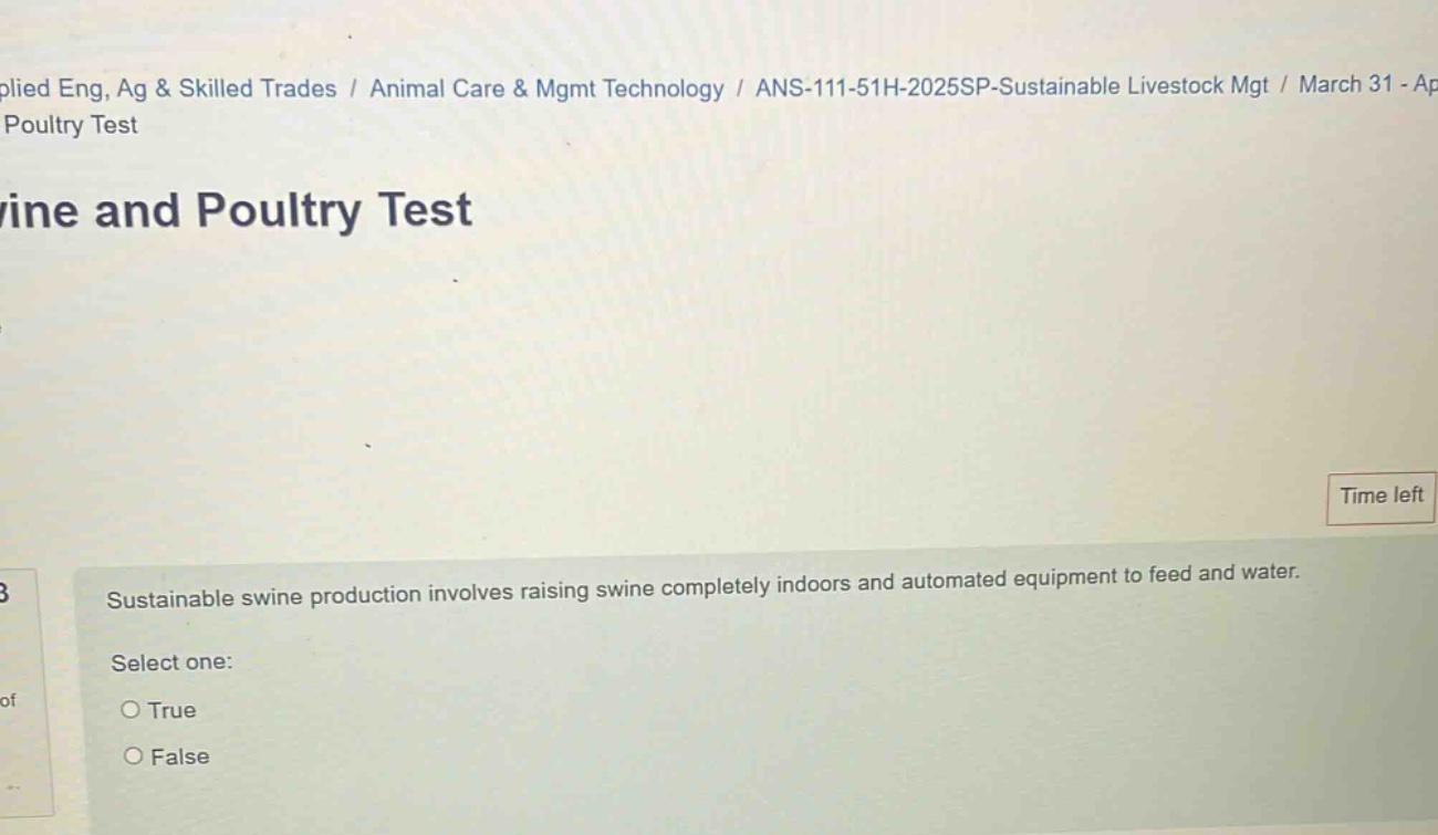 poultry test\nvine and poultry test\nsustainable swine production involves raising swine completely indoors and automated equipment to feed and water.\nselect one:\ntrue\nfalse