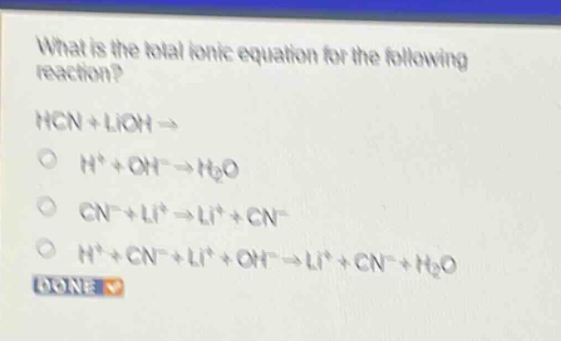 what is the total ionic equation for the following reaction? hcn + lioh → h⁺ + oh⁻ → h₂o cn⁻ + li⁺ → li⁺ + cn⁻ h⁺ + cn⁻ + li⁺ + oh⁻ → li⁺ + cn⁻ + h₂o done