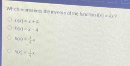 which represents the inverse of the function f(x) = 4x?\no h(x)=x + 4\no h(x)=x - 4\no h(x)=\frac{3}{4}x\no h(x)=\frac{1}{4}x