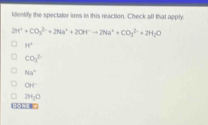 identify the spectator ions in this reaction. check all that apply. 2h⁺ + co₃²⁻ + 2na⁺ + 2oh⁻ → 2na⁺ + co₃²⁻ + 2h₂o h⁺ co₃²⁻ na⁺ oh⁻ 2h₂o done