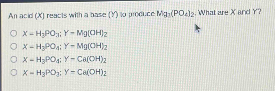 an acid (x) reacts with a base (y) to produce mg3(po4)2. what are x and y?\no x = h3po3; y = mg(oh)2\no x = h3po4; y = mg(oh)2\no x = h3po4; y = ca(oh)2\no x = h3po3; y = ca(oh)2