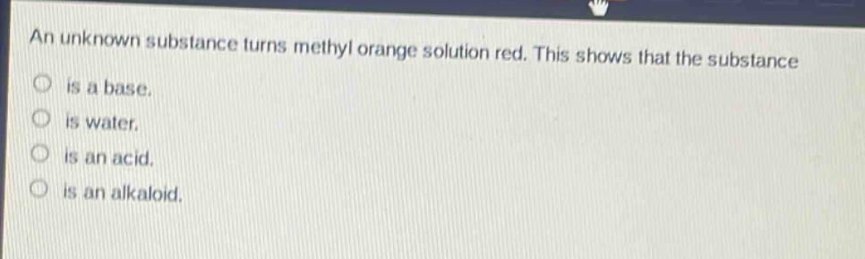 an unknown substance turns methyl orange solution red. this shows that the substance is a base. is water. is an acid. is an alkaloid.