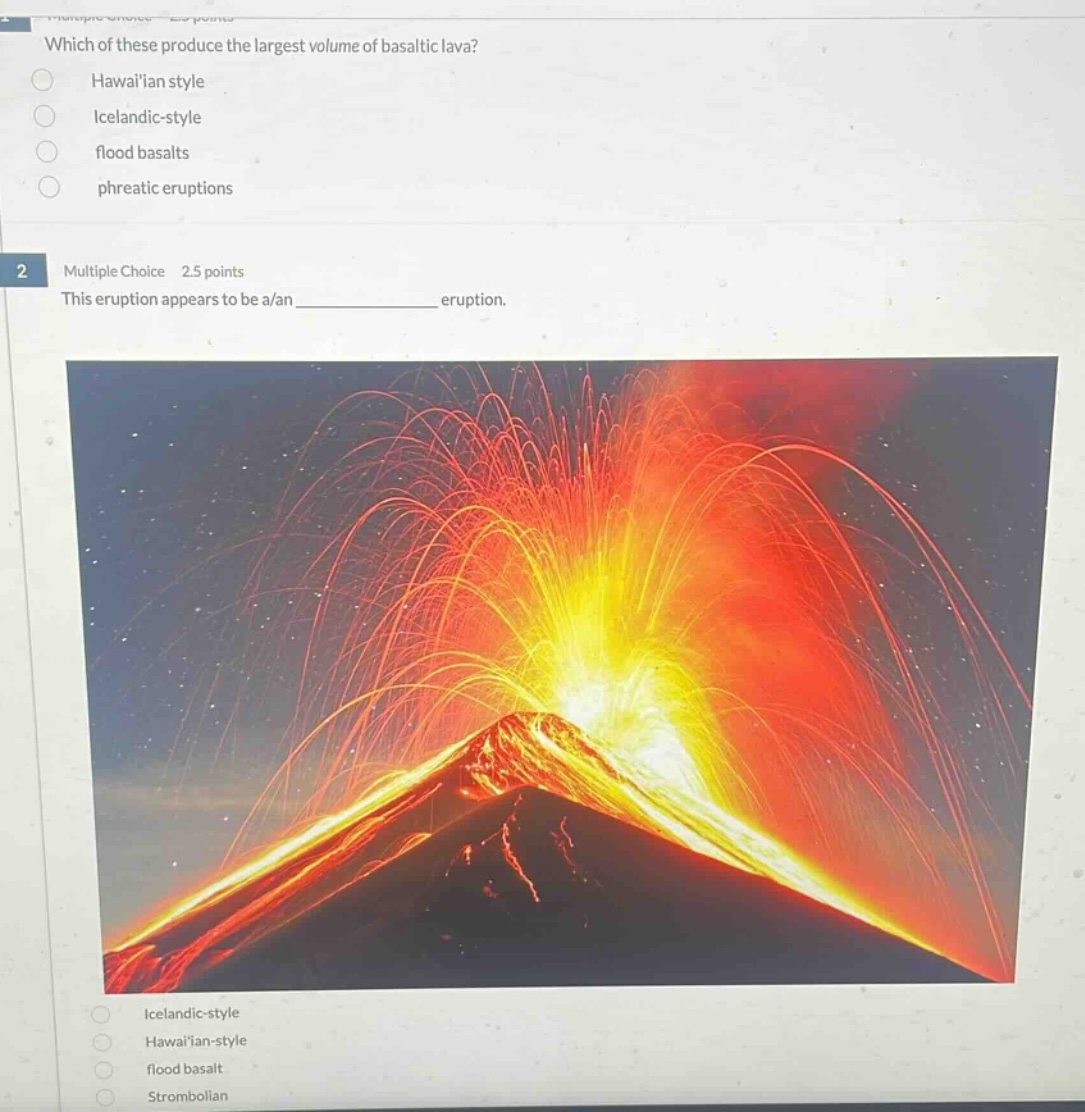 which of these produce the largest volume of basaltic lava? hawaiian style icelandic - style flood basalts phreatic eruptions multiple choice 2.5 points this eruption appears to be a/an ____________ eruption. icelandic - style hawaiian - style flood basalt strombolian