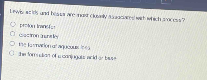 lewis acids and bases are most closely associated with which process? proton transfer electron transfer the formation of aqueous ions the formation of a conjugate acid or base