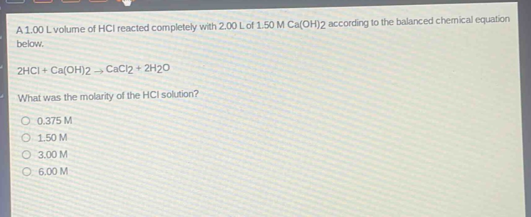 a 1.00 l volume of hcl reacted completely with 2.00 l of 1.50 m ca(oh)2 according to the balanced chemical equation below. 2hcl + ca(oh)2 → cacl2 + 2h2o what was the molarity of the hcl solution? 0.375 m 1.50 m 3.00 m 6.00 m