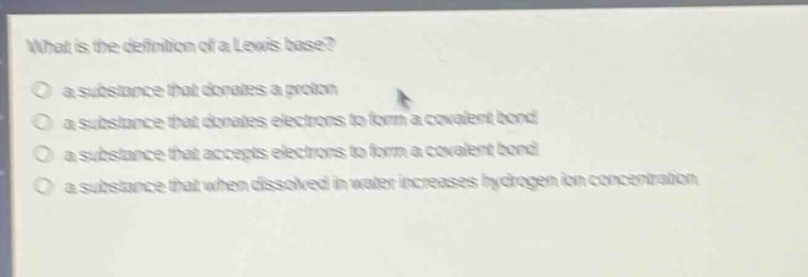 what is the definition of a lewis base? a substance that donates a proton a substance that donates electrons to form a covalent bond a substance that accepts electrons to form a covalent bond a substance that when dissolved in water increases hydrogen - ion concentration