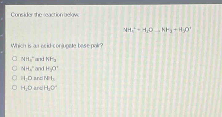 consider the reaction below. nh4+ + h2o → nh3 + h3o+ which is an acid - conjugate base pair? o nh4+ and nh3 o nh4+ and h3o+ o h2o and nh3 o h2o and h3o+