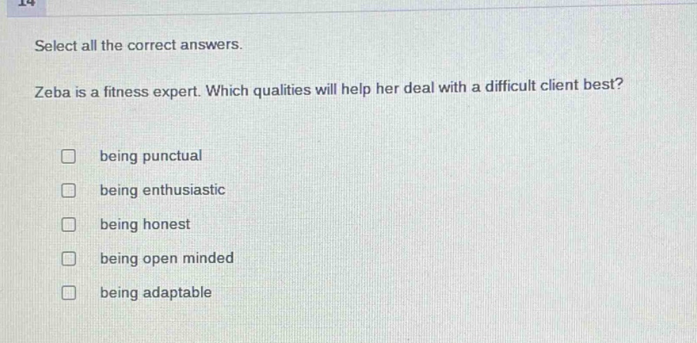 select all the correct answers. zeba is a fitness expert. which qualities will help her deal with a difficult client best? being punctual being enthusiastic being honest being open minded being adaptable