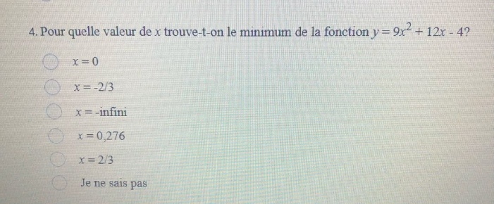 4. pour quelle valeur de x trouve - t - on le minimum de la fonction y = 9x² + 12x - 4? x = 0 x = -2/3 x = -infini x = 0,276 x = 2/3 je ne sais pas
