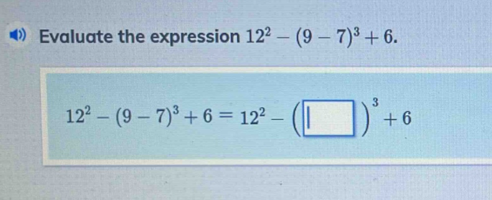 evaluate the expression 12² - (9 - 7)³ + 6. 12² - (9 - 7)³ + 6 = 12² - ( )³ + 6