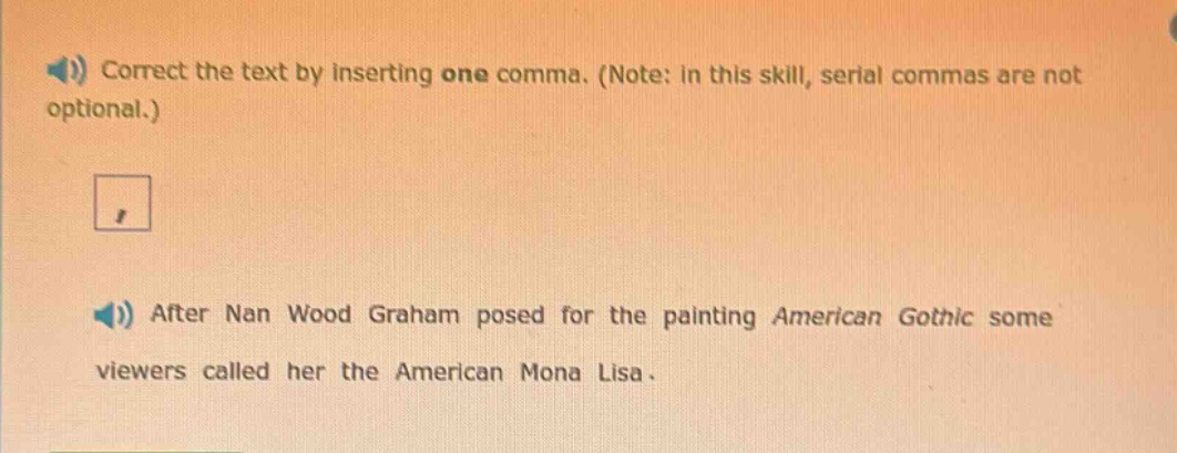 correct the text by inserting one comma. (note: in this skill, serial commas are not optional.) after nan wood graham posed for the painting american gothic some viewers called her the american mona lisa.