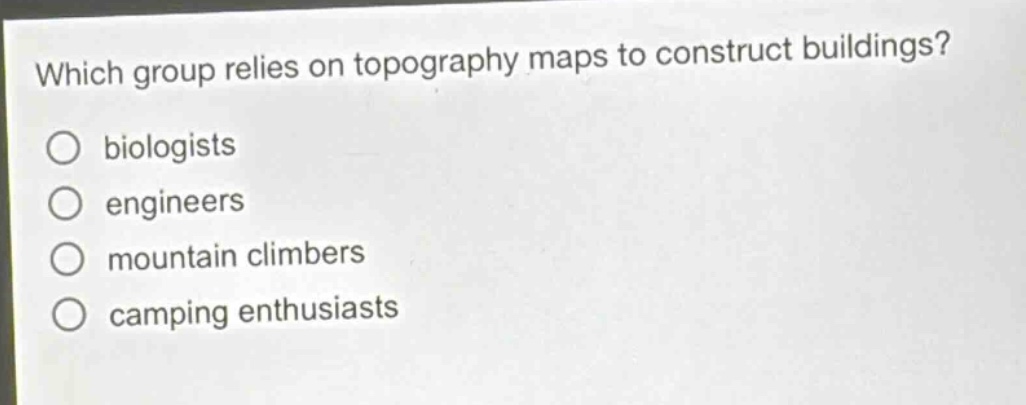 which group relies on topography maps to construct buildings?\nbiologists\nengineers\nmountain climbers\ncamping enthusiasts