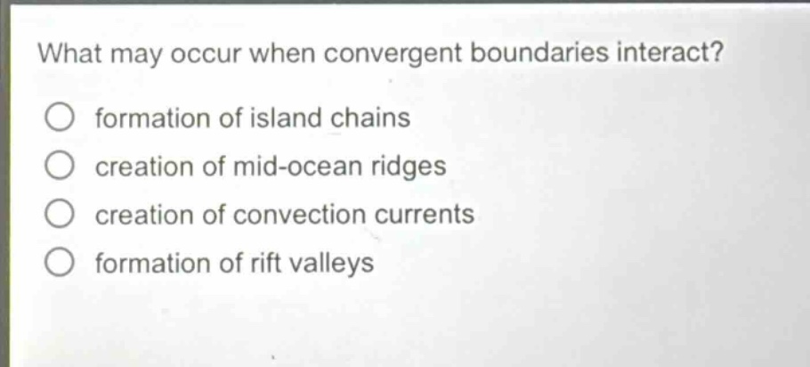 what may occur when convergent boundaries interact?\nformation of island chains\ncreation of mid - ocean ridges\ncreation of convection currents\nformation of rift valleys