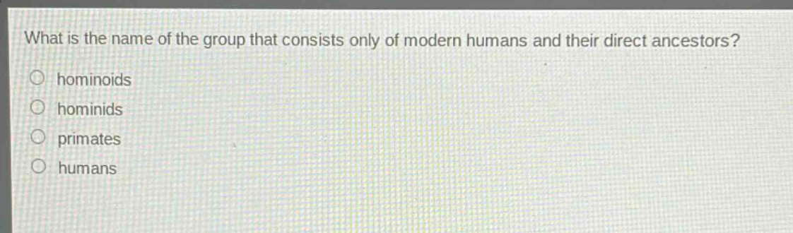 what is the name of the group that consists only of modern humans and their direct ancestors?\no hominoids\no hominids\no primates\no humans