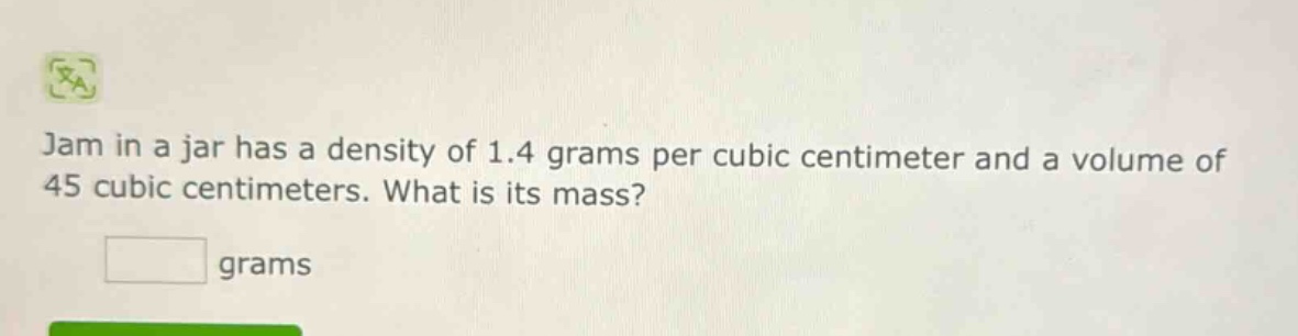 jam in a jar has a density of 1.4 grams per cubic centimeter and a volume of 45 cubic centimeters. what is its mass? grams