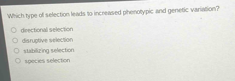 which type of selection leads to increased phenotypic and genetic variation?\no directional selection\no disruptive selection\no stabilizing selection\no species selection
