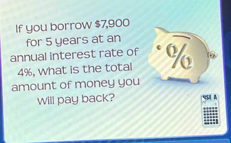 if you borrow $7,900 for 5 years at an annual interest rate of 4%, what is the total amount of money you will pay back?