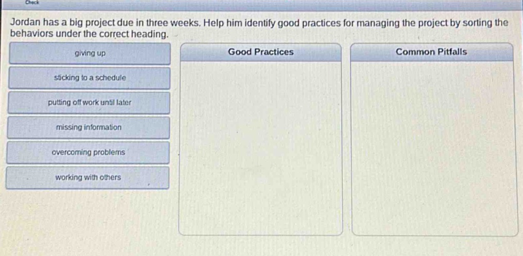 jordan has a big project due in three weeks. help him identify good practices for managing the project by sorting the behaviors under the correct heading. giving up sticking to a schedule putting off work until later missing information overcoming problems working with others good practices common pitfalls