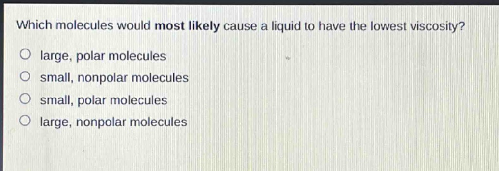 which molecules would most likely cause a liquid to have the lowest viscosity?\no large, polar molecules\no small, nonpolar molecules\no small, polar molecules\no large, nonpolar molecules