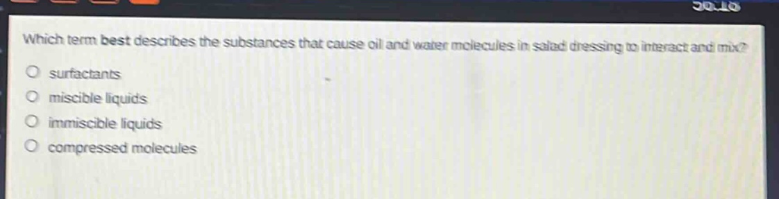 which term best describes the substances that cause oil and water molecules in salad dressing to interact and mix?\no surfactants\no miscible liquids\no immiscible liquids\no compressed molecules