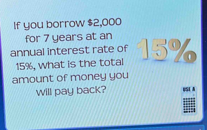 if you borrow $2,000 for 7 years at an annual interest rate of 15%, what is the total amount of money you will pay back?