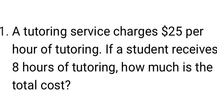 1. a tutoring service charges $25 per hour of tutoring. if a student receives 8 hours of tutoring, how much is the total cost?