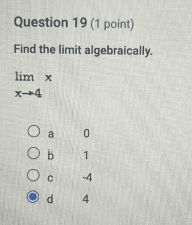 question 19 (1 point) find the limit algebraically. lim x x→4 a 0 b 1 c -4 d 4