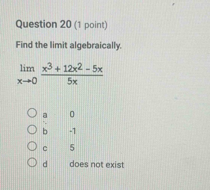 question 20 (1 point) find the limit algebraically. lim x→0 x³ + 12x² - 5x / 5x a 0 b -1 c 5 d does not exist