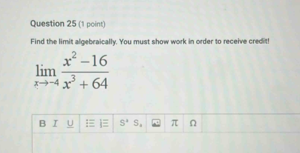 question 25 (1 point) find the limit algebraically. you must show work in order to receive credit! lim(x→ - 4) (x² - 16)/(x³ + 64)